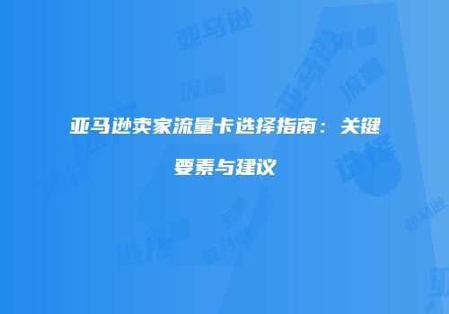 亚马逊卖家流量卡选择指南:关键要素与建议