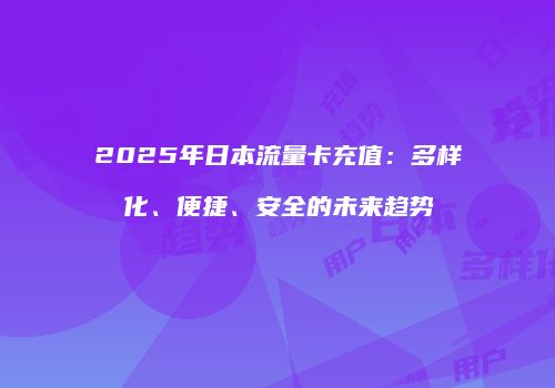 2025年日本流量卡充值:多样化、便捷、安全的未来趋势
