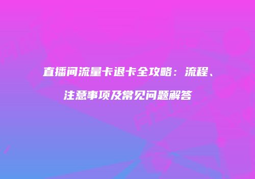 直播间流量卡退卡全攻略：流程、注意事项及常见问题解答