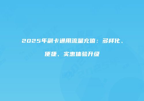 2025年副卡通用流量充值:多样化、便捷、实惠体验升级