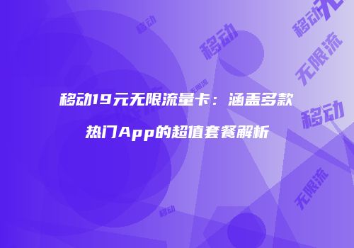 移动19元无限流量卡:涵盖多款热门App的超值套餐解析