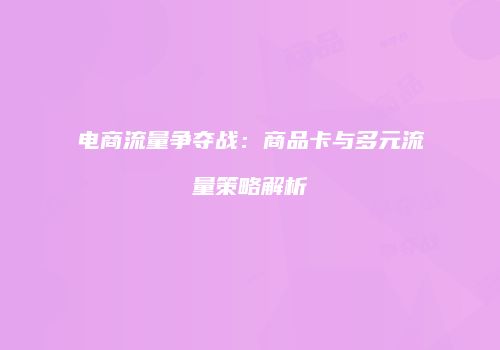 电商流量争夺战:商品卡与多元流量策略解析