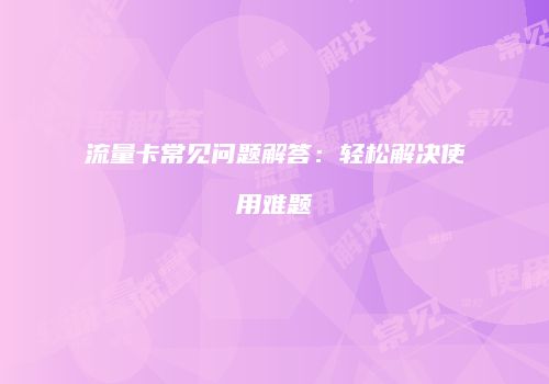 流量卡常见问题解答：轻松解决使用难题