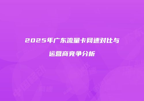 2025年广东流量卡网速对比与运营商竞争分析