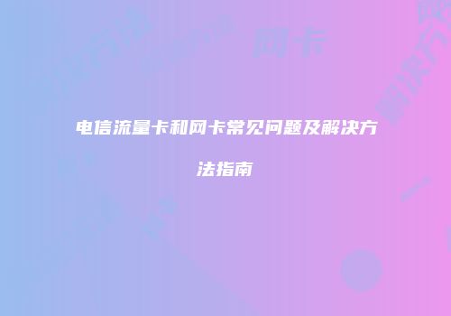 电信流量卡和网卡常见问题及解决方法指南