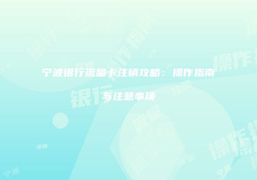 宁波银行流量卡注销攻略:操作指南与注意事项