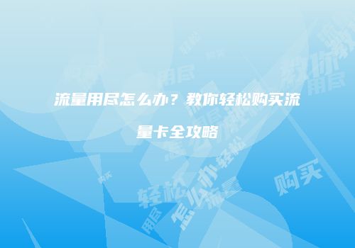 流量用尽怎么办?教你轻松购买流量卡全攻略