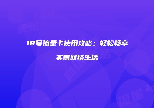 18号流量卡使用攻略:轻松畅享实惠网络生活
