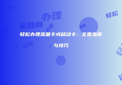 轻松办理流量卡或移动卡:全面指南与技巧