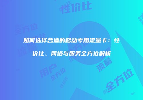 如何选择合适的移动专用流量卡:性价比、网络与服务全方位解析