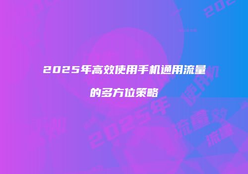 2025年高效使用手机通用流量的多方位策略