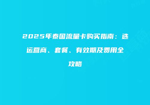 2025年泰国流量卡购买指南:选运营商、套餐、有效期及费用全攻略