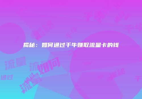 揭秘:如何通过千牛赚取流量卡的钱
