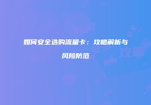 如何安全选购流量卡:攻略解析与风险防范