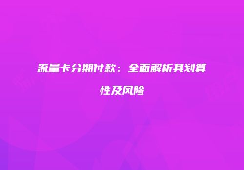 流量卡分期付款：全面解析其划算性及风险