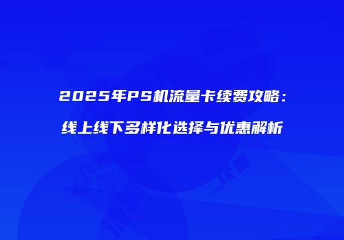 2025年PS机流量卡续费攻略：线上线下多样化选择与优惠解析