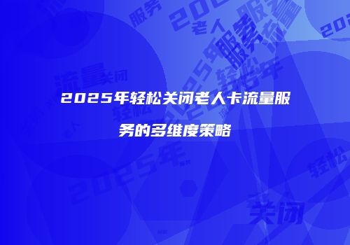 2025年轻松关闭老人卡流量服务的多维度策略