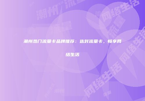 潮州热门流量卡品牌推荐:选对流量卡,畅享网络生活