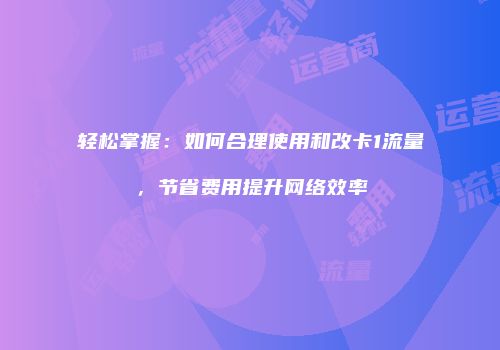 轻松掌握:如何合理使用和改卡1流量,节省费用提升网络效率