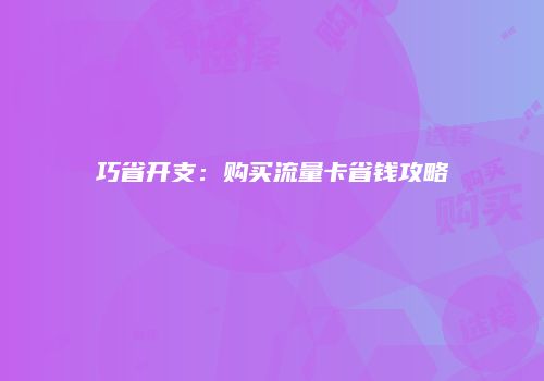 巧省开支:购买流量卡省钱攻略
