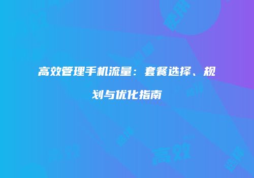高效管理手机流量：套餐选择、规划与优化指南