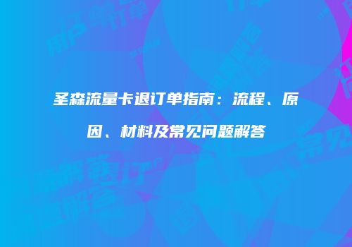 圣森流量卡退订单指南:流程、原因、材料及常见问题解答