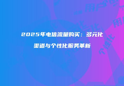 2025年电信流量购买:多元化渠道与个性化服务革新