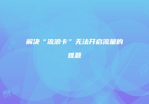 解决“流浪卡”无法开启流量的难题