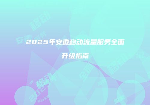 2025年安徽移动流量服务全面升级指南
