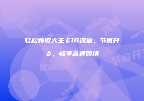 轻松领取大王卡1G流量：节省开支，畅享高速网络