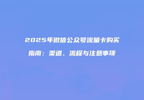 2025年微信公众号流量卡购买指南:渠道、流程与注意事项