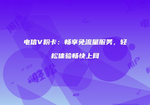 电信V粉卡:畅享免流量服务,轻松体验畅快上网