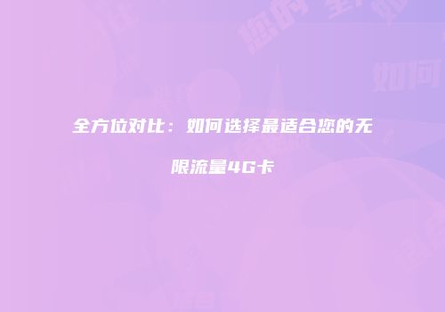 全方位对比:如何选择最适合您的无限流量4G卡