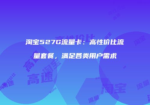 淘宝527G流量卡:高性价比流量套餐,满足各类用户需求