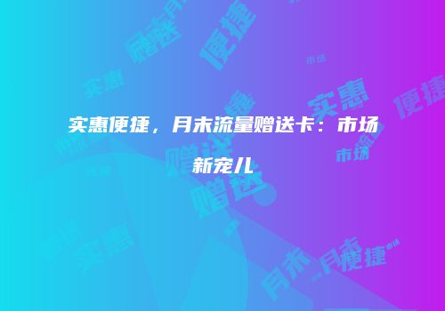 实惠便捷,月末流量赠送卡:市场新宠儿