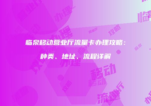 临泉移动营业厅流量卡办理攻略：种类、地址、流程详解