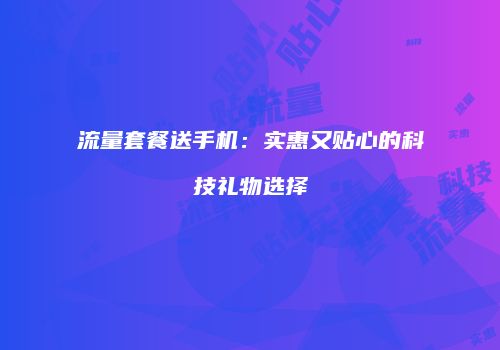 流量套餐送手机：实惠又贴心的科技礼物选择