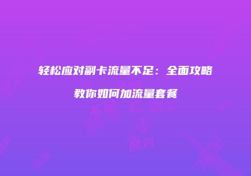 轻松应对副卡流量不足:全面攻略教你如何加流量套餐
