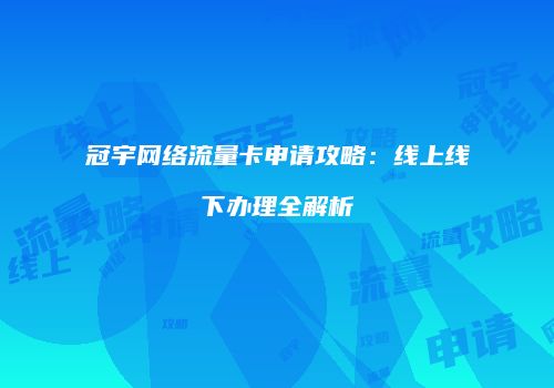 冠宇网络流量卡申请攻略:线上线下办理全解析