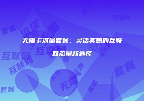 无需卡流量套餐:灵活实惠的互联网流量新选择