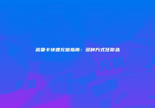 流量卡快速充值指南：多种方式任你选