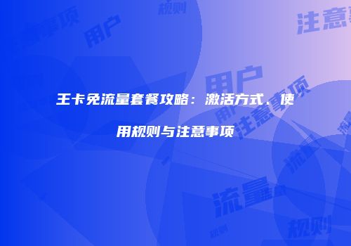 王卡免流量套餐攻略:激活方式、使用规则与注意事项