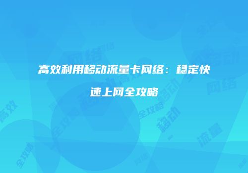 高效利用移动流量卡网络:稳定快速上网全攻略