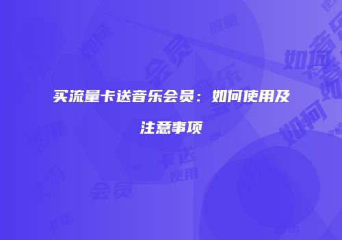 买流量卡送音乐会员:如何使用及注意事项