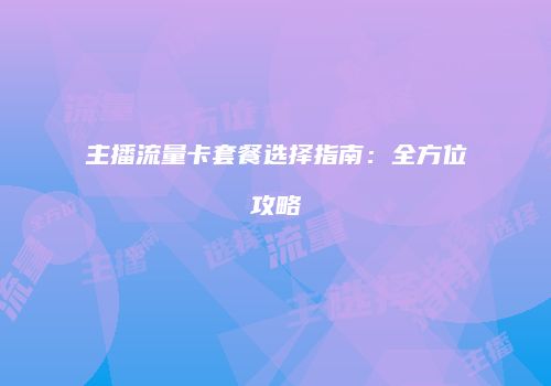 主播流量卡套餐选择指南:全方位攻略