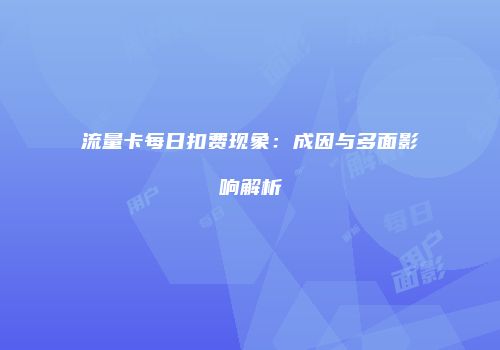 流量卡每日扣费现象:成因与多面影响解析