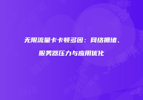 无限流量卡卡顿多因:网络拥堵、服务器压力与应用优化