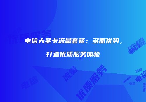 电信大圣卡流量套餐:多面优势,打造优质服务体验