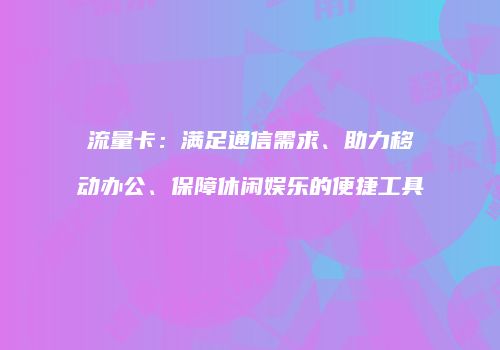 流量卡:满足通信需求、助力移动办公、保障休闲娱乐的便捷工具