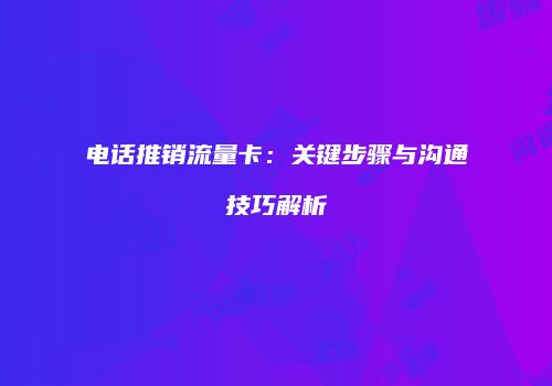 电话推销流量卡：关键步骤与沟通技巧解析